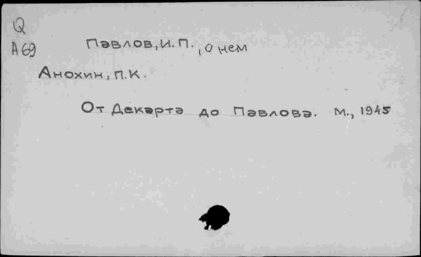 ﻿<5
Павлов, И.П.(Оием
Анохин , П.х ■
О” Да*в?"гэ до Павлова. М., 19АУ